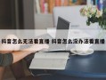 抖音怎么无法看直播 抖音怎么没办法看直播