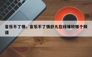 音乐不了情，音乐不了情舒凡在线播放哪个频道