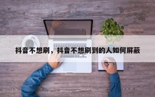 抖音不想刷，抖音不想刷到的人如何屏蔽