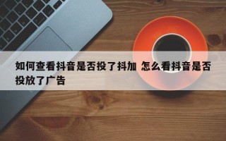 如何查看抖音是否投了抖加 怎么看抖音是否投放了广告