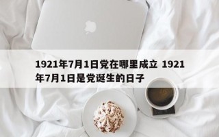 1921年7月1日党在哪里成立 1921年7月1日是党诞生的日子