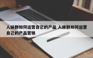 人脉群如何运营自己的产品 人脉群如何运营自己的产品营销