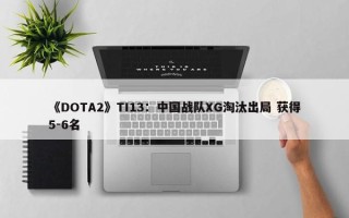 《DOTA2》TI13：中国战队XG淘汰出局 获得5-6名