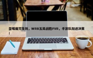 歪嘴魔咒生效，WRB五局战胜FVR，手游队挺进决赛！