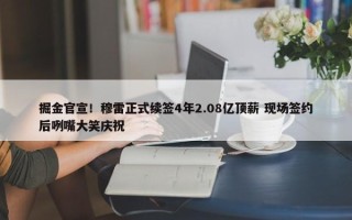 掘金官宣！穆雷正式续签4年2.08亿顶薪 现场签约后咧嘴大笑庆祝