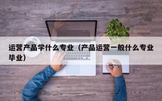 运营产品学什么专业（产品运营一般什么专业毕业）