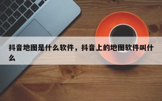 抖音地图是什么软件，抖音上的地图软件叫什么