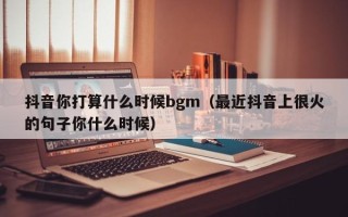 抖音你打算什么时候bgm（最近抖音上很火的句子你什么时候）