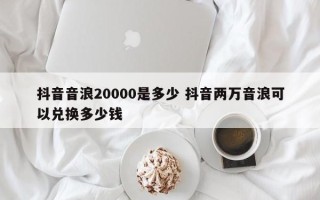 抖音音浪20000是多少 抖音两万音浪可以兑换多少钱