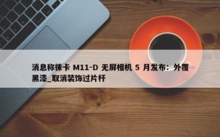 消息称徕卡 M11-D 无屏相机 5 月发布：外覆黑漆_取消装饰过片杆