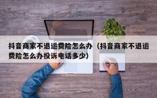 抖音商家不退运费险怎么办（抖音商家不退运费险怎么办投诉电话多少）