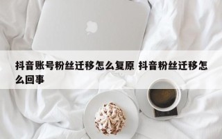 抖音账号粉丝迁移怎么复原 抖音粉丝迁移怎么回事