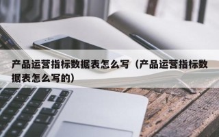 产品运营指标数据表怎么写（产品运营指标数据表怎么写的）