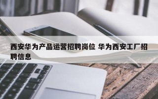 西安华为产品运营招聘岗位 华为西安工厂招聘信息