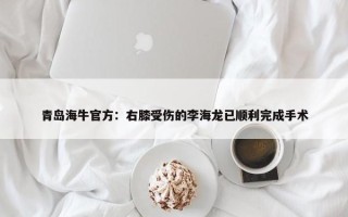 青岛海牛官方：右膝受伤的李海龙已顺利完成手术