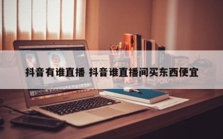 抖音有谁直播 抖音谁直播间买东西便宜