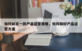 如何制定一款产品运营策略，如何做好产品运营方案