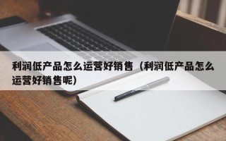 利润低产品怎么运营好销售（利润低产品怎么运营好销售呢）