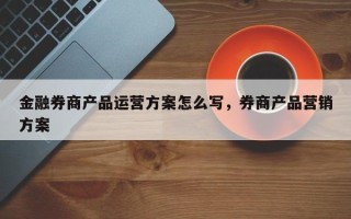 金融券商产品运营方案怎么写，券商产品营销方案