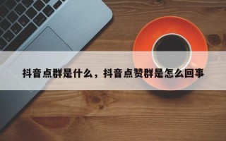 抖音点群是什么，抖音点赞群是怎么回事