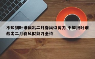 不知细叶谁裁出二月春风似剪刀 不知细叶谁裁出二月春风似剪刀全诗