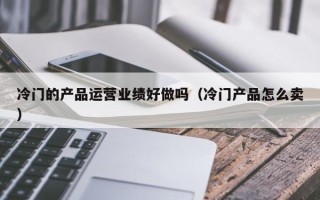 冷门的产品运营业绩好做吗（冷门产品怎么卖）