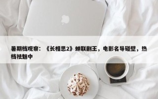 暑期档观察：《长相思2》蝉联剧王，电影名导碰壁，热档祛魅中