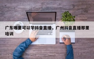 广东哪里可以学抖音直播，广州抖音直播那里培训