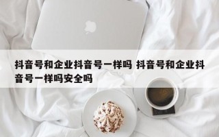 抖音号和企业抖音号一样吗 抖音号和企业抖音号一样吗安全吗