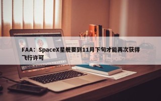 FAA：SpaceX星舰要到11月下旬才能再次获得飞行许可