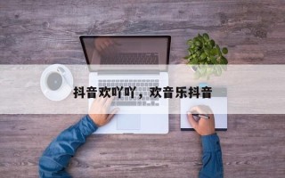 抖音欢吖吖，欢音乐抖音