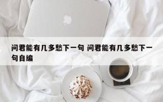 问君能有几多愁下一句 问君能有几多愁下一句自编