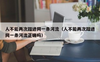 人不能两次踏进同一条河流（人不能两次踏进同一条河流正确吗）