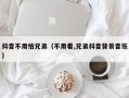 抖音不用怕兄弟（不用看,兄弟抖音背景音乐）