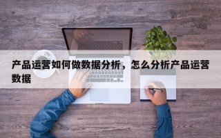 产品运营如何做数据分析，怎么分析产品运营数据