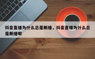 抖音直播为什么总是断播，抖音直播为什么总是断播呢