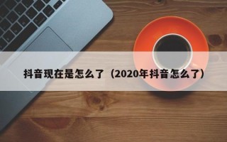 抖音现在是怎么了（2020年抖音怎么了）