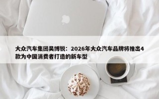 大众汽车集团吴博锐：2026年大众汽车品牌将推出4款为中国消费者打造的新车型