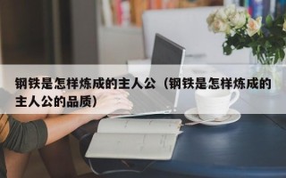 钢铁是怎样炼成的主人公（钢铁是怎样炼成的主人公的品质）