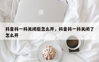 抖音抖一抖关闭后怎么开，抖音抖一抖关闭了怎么开