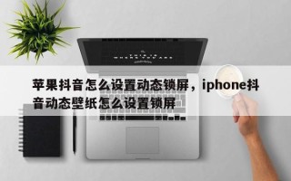 苹果抖音怎么设置动态锁屏，iphone抖音动态壁纸怎么设置锁屏