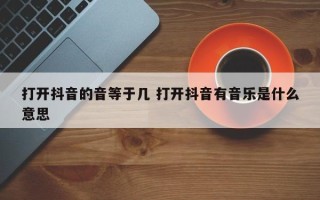 打开抖音的音等于几 打开抖音有音乐是什么意思