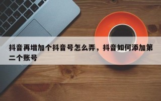 抖音再增加个抖音号怎么弄，抖音如何添加第二个账号