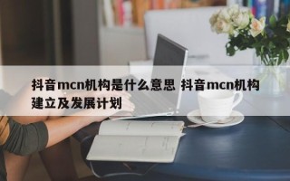 抖音mcn机构是什么意思 抖音mcn机构建立及发展计划