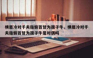 横眉冷对千夫指俯首甘为孺子牛，横眉冷对千夫指俯首甘为孺子牛是对偶吗