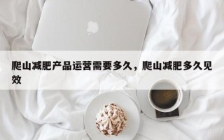 爬山减肥产品运营需要多久，爬山减肥多久见效