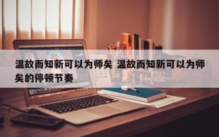 温故而知新可以为师矣 温故而知新可以为师矣的停顿节奏