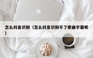 怎么抖音识别（怎么抖音识别不了歌曲字幕呢）