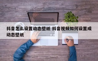 抖音怎么设置动态壁纸 抖音视频如何设置成动态壁纸