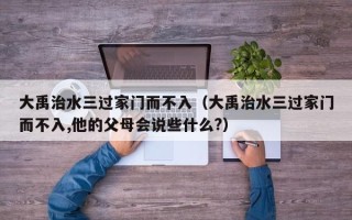 大禹治水三过家门而不入（大禹治水三过家门而不入,他的父母会说些什么?）